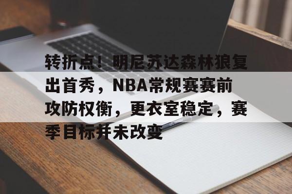 欧宝体育平台下载-转折点！明尼苏达森林狼复出首秀，NBA常规赛赛前攻防权衡，更衣室稳定，赛季目标并未改变
