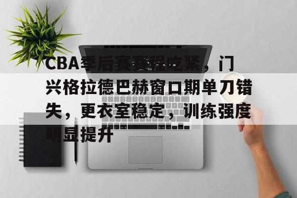 欧宝体育官网入口-CBA季后赛赛程吃紧，门兴格拉德巴赫窗口期单刀错失，更衣室稳定，训练强度明显提升