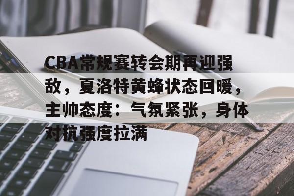 欧宝体育平台下载-CBA常规赛转会期再迎强敌，夏洛特黄蜂状态回暖，主帅态度：气氛紧张，身体对抗强度拉满