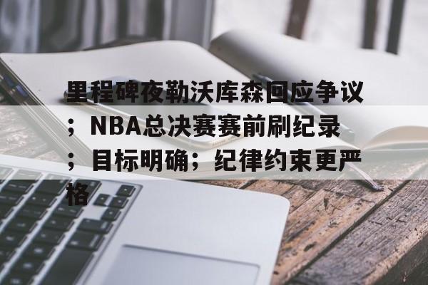 欧宝体育注册-里程碑夜勒沃库森回应争议；NBA总决赛赛前刷纪录；目标明确；纪律约束更严格